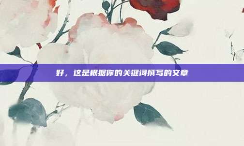 好,这是根据你的关键词撰写的文章