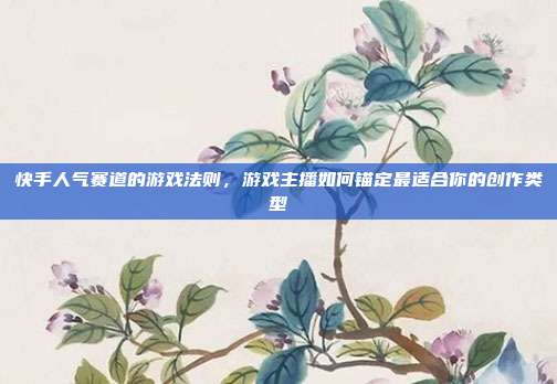 快手人气赛道的游戏法则，游戏主播如何锚定最适合你的创作类型