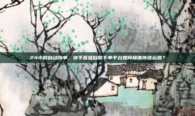 24小时自动接单,快手直播自助下单平台如何颠覆传统运营?
