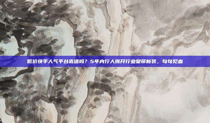 低价快手人气平台靠谱吗?5年内行人撕开行业皇帝新装,句句见血