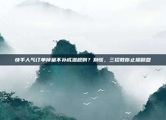 快手人气订单掉量不补成潜规则?别慌,三招教你止损翻盘