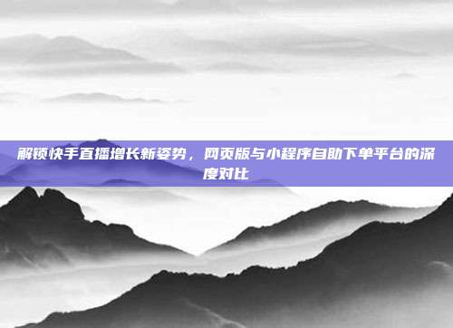 解锁快手直播增长新姿势，网页版与小程序自助下单平台的深度对比