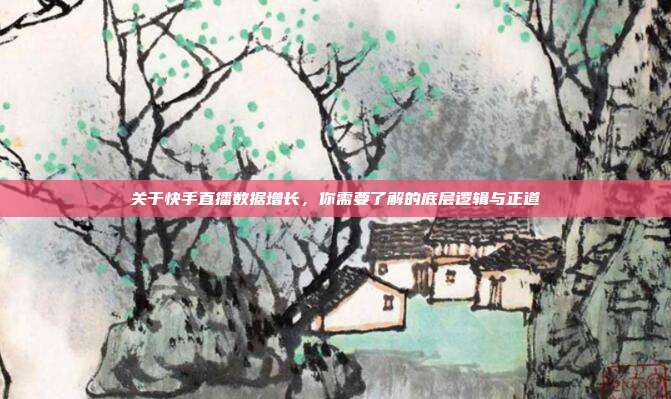 关于快手直播数据增长，你需要了解的底层逻辑与正道