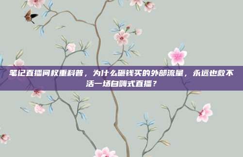笔记直播间权重科普，为什么砸钱买的外部流量，永远也救不活一场自嗨式直播？