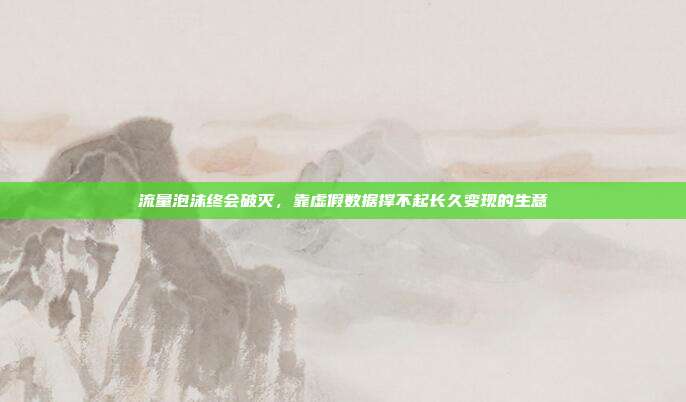流量泡沫终会破灭,靠虚假数据撑不起长久变现的生意