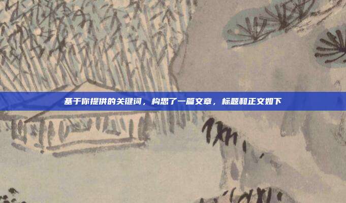 基于你提供的关键词,构思了一篇文章,标题和正文如下