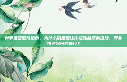 新手运营避坑指南，为什么刷量是让你越陷越深的流沙，而非快速起号的捷径？