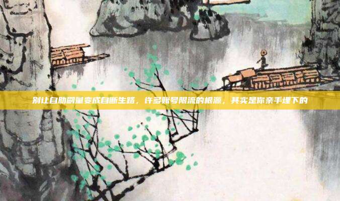 别让自助刷量变成自断生路，许多账号限流的根源，其实是你亲手埋下的