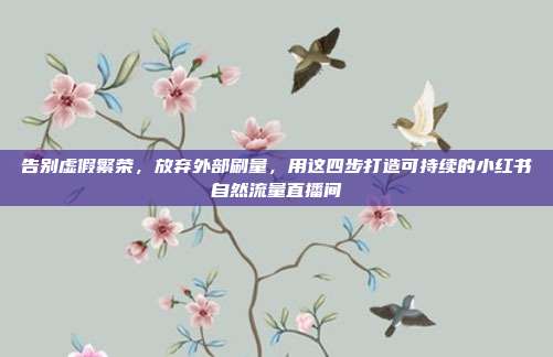 告别虚假繁荣,放弃外部刷量,用这四步打造可持续的小红书自然流量直播间