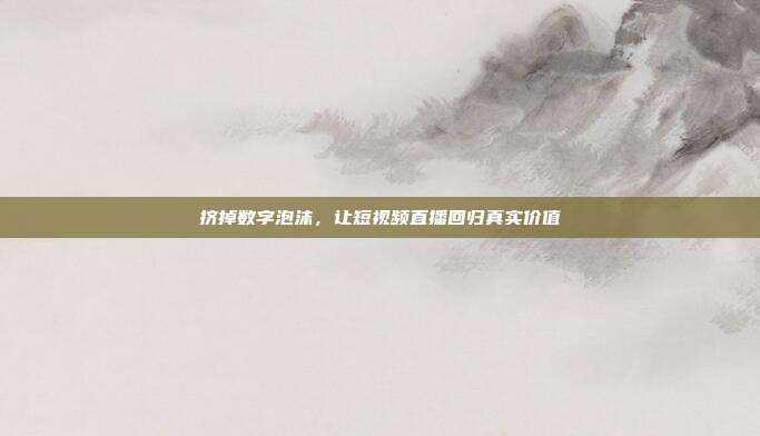 挤掉数字泡沫，让短视频直播回归真实价值