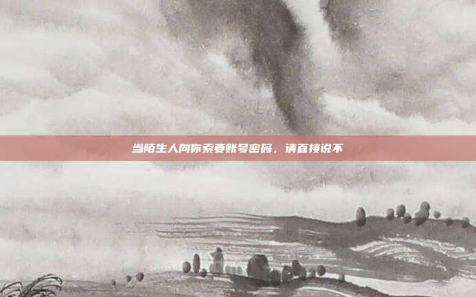 当陌生人向你索要账号密码,请直接说不