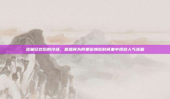流量狂欢后的冷场,直播间为何要警惕短时间集中投放人气流量