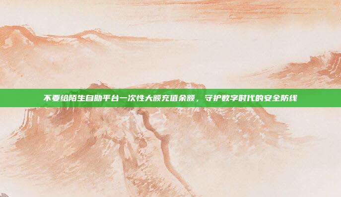 不要给陌生自助平台一次性大额充值余额,守护数字时代的安全防线