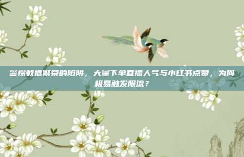 警惕数据繁荣的陷阱，大量下单直播人气与小红书点赞，为何极易触发限流？