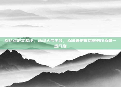 别让点赞变差评,选择人气平台,为何要把售后服务作为第一道门槛