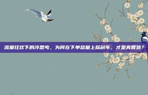 流量狂欢下的冷思考，为何在下单总量上踩刹车，才是真智慧？