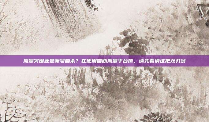 流量突围还是账号自杀？在使用自助流量平台前，请先看清这把双刃剑