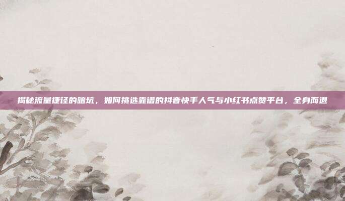 揭秘流量捷径的暗坑,如何挑选靠谱的抖音快手人气与小红书点赞平台,全身而退