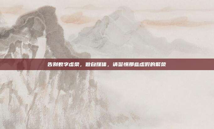 告别数字虚荣,做自媒体,请警惕那些虚假的繁荣