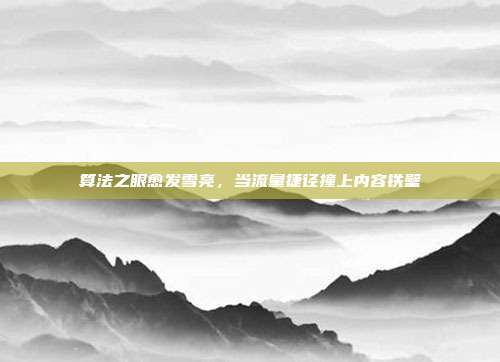 算法之眼愈发雪亮，当流量捷径撞上内容铁壁