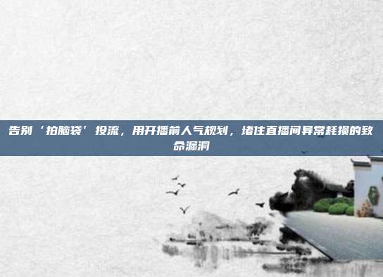 告别‘拍脑袋’投流，用开播前人气规划，堵住直播间异常耗损的致命漏洞