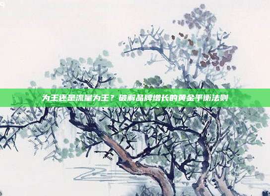 为王还是流量为王？破解品牌增长的黄金平衡法则