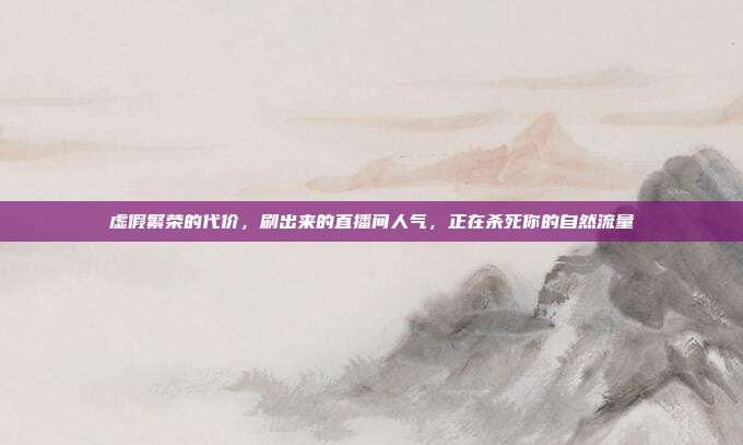 虚假繁荣的代价,刷出来的直播间人气,正在杀死你的自然流量