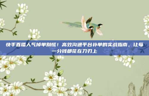 快手直播人气掉单别慌！高效沟通平台补单的实战指南，让每一分钱都花在刀刃上