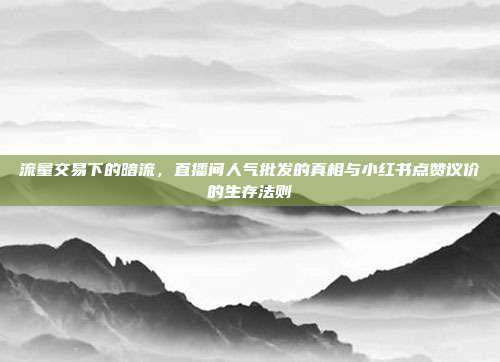 流量交易下的暗流,直播间人气批发的真相与小红书点赞议价的生存法则