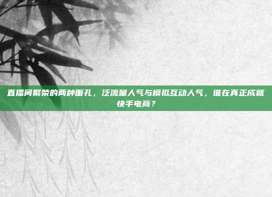 直播间繁荣的两种面孔，泛流量人气与模拟互动人气，谁在真正成就快手电商？