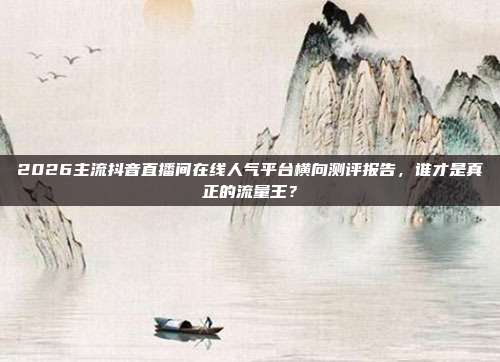 2026主流抖音直播间在线人气平台横向测评报告,谁才是真正的流量王?