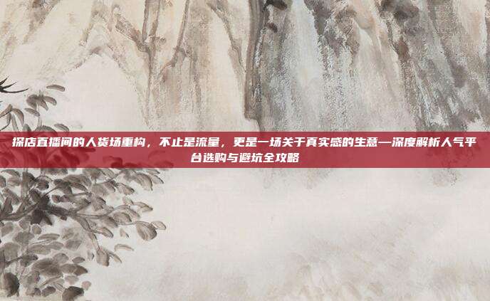 探店直播间的人货场重构,不止是流量,更是一场关于真实感的生意—深度解析人气平台选购与避坑全攻略