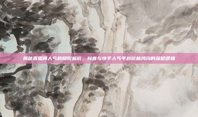 揭秘直播间人气的隐形标价,抖音与快手人气平台价格鸿沟的深层逻辑