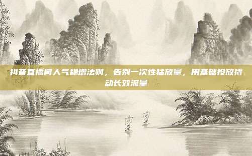 抖音直播间人气稳增法则,告别一次性猛放量,用基础投放撬动长效流量