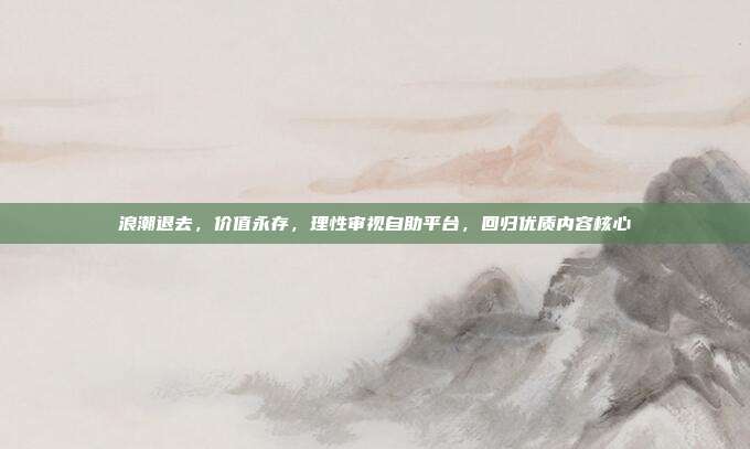 浪潮退去,价值永存,理性审视自助平台,回归优质内容核心