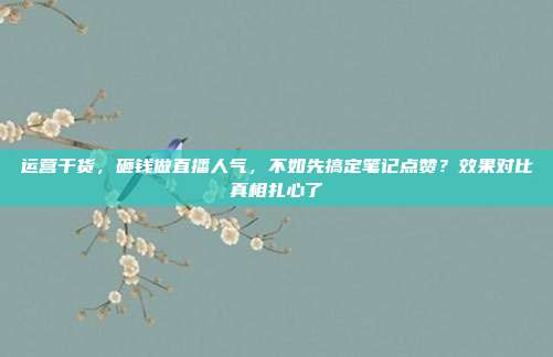 运营干货，砸钱做直播人气，不如先搞定笔记点赞？效果对比真相扎心了