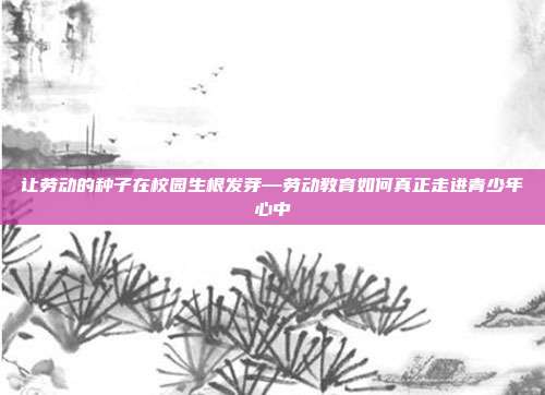 让劳动的种子在校园生根发芽—劳动教育如何真正走进青少年心中