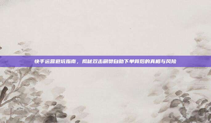 快手运营避坑指南,揭秘双击刷赞自助下单背后的真相与风险