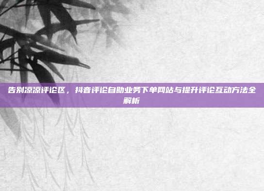 告别凉凉评论区,抖音评论自助业务下单网站与提升评论互动方法全解析