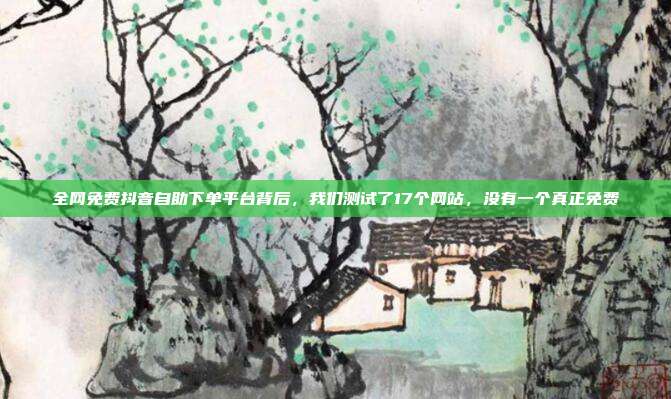 全网免费抖音自助下单平台背后，我们测试了17个网站，没有一个真正免费
