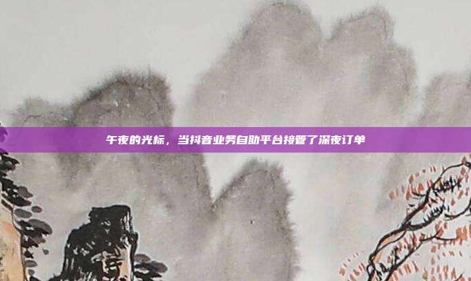 午夜的光标，当抖音业务自助平台接管了深夜订单