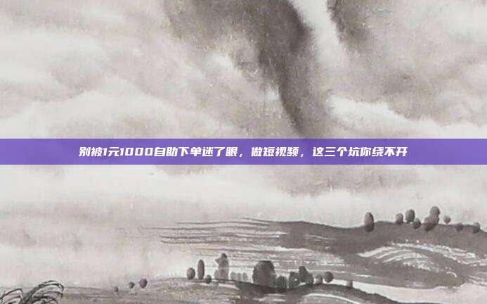 别被1元1000自助下单迷了眼,做短视频,这三个坑你绕不开