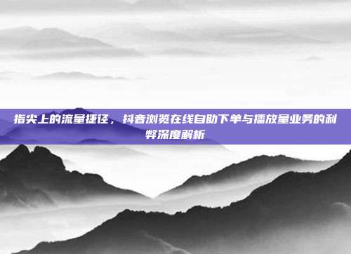 指尖上的流量捷径，抖音浏览在线自助下单与播放量业务的利弊深度解析