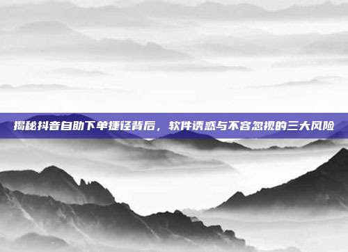 揭秘抖音自助下单捷径背后,软件诱惑与不容忽视的三大风险