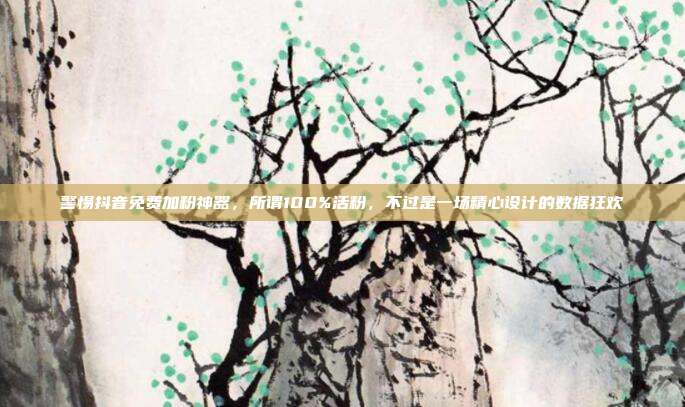 警惕抖音免费加粉神器,所谓100%活粉,不过是一场精心设计的数据狂欢