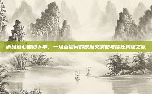 解码爱心自助下单,一场直播间的数据交响曲与信任构建之旅