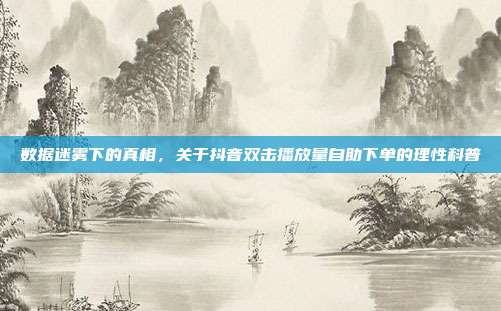数据迷雾下的真相,关于抖音双击播放量自助下单的理性科普