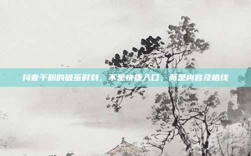 抖音千粉的破茧时刻，不是快捷入口，而是内容及格线