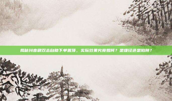 揭秘抖音刷双击自助下单置顶,实际效果究竟如何?是捷径还是陷阱?