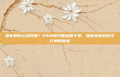 深夜刷到心动好物?24小时抖音自助下单,暗夜也能秒提交订单的秘密